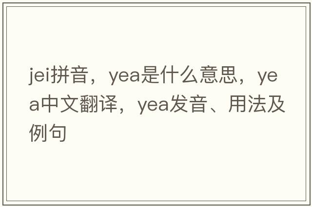 jei拼音，yea是什么意思，yea中文翻譯，yea發(fā)音、用法及例句