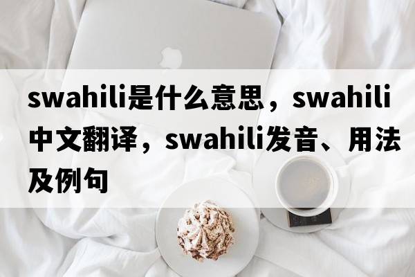 swahili是什么意思，swahili中文翻譯，swahili發(fā)音、用法及例句
