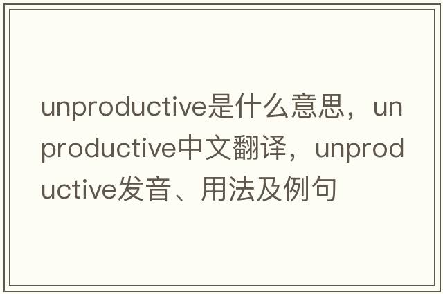 unproductive是什么意思，unproductive中文翻譯，unproductive發(fā)音、用法及例句