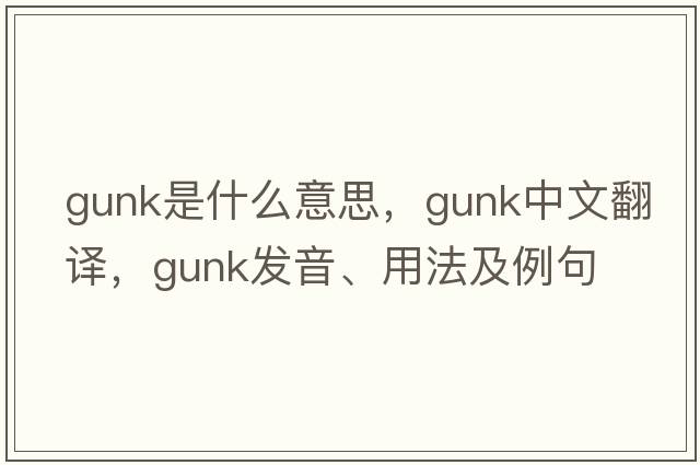 gunk是什么意思，gunk中文翻譯，gunk發(fā)音、用法及例句