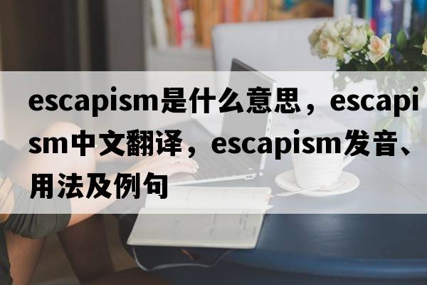 escapism是什么意思，escapism中文翻譯，escapism發(fā)音、用法及例句