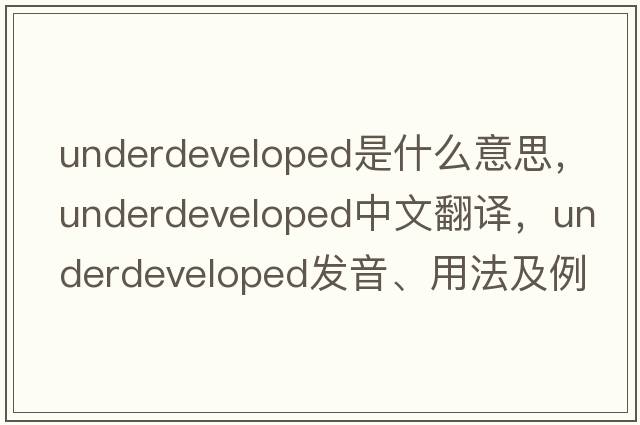 underdeveloped是什么意思，underdeveloped中文翻譯，underdeveloped發(fā)音、用法及例句
