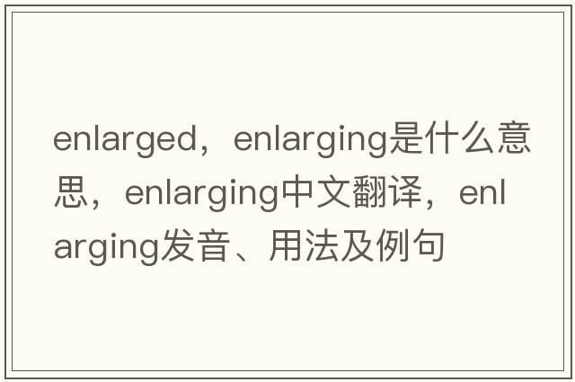 enlarged，enlarging是什么意思，enlarging中文翻譯，enlarging發(fā)音、用法及例句