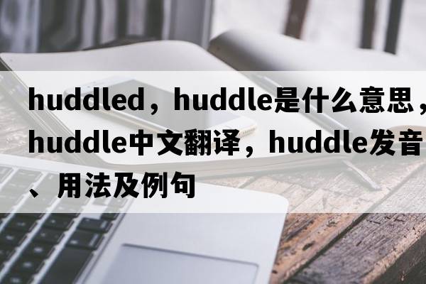 huddled，huddle是什么意思，huddle中文翻譯，huddle發(fā)音、用法及例句