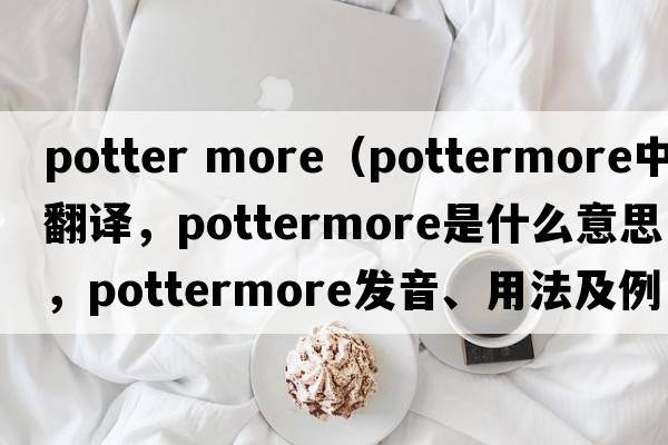 potter more（pottermore中文翻譯，pottermore是什么意思，pottermore發(fā)音、用法及例句）