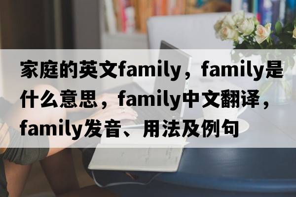 家庭的英文family，family是什么意思，family中文翻譯，family發(fā)音、用法及例句