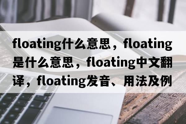 floating什么意思，floating是什么意思，floating中文翻譯，floating發(fā)音、用法及例句