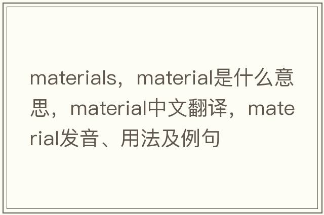 materials，material是什么意思，material中文翻譯，material發(fā)音、用法及例句