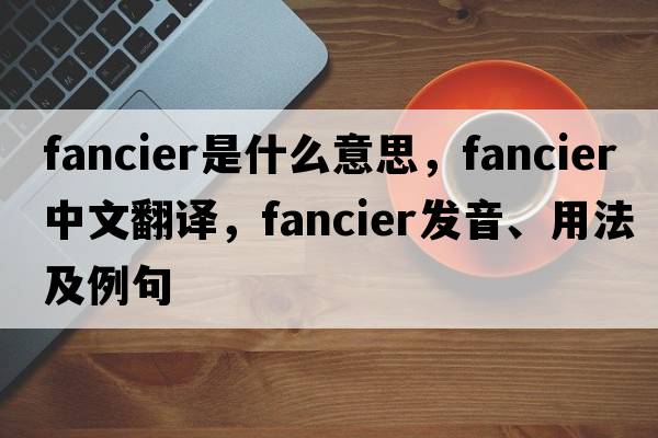 fancier是什么意思，fancier中文翻譯，fancier發(fā)音、用法及例句
