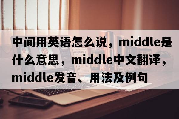 中間用英語(yǔ)怎么說，middle是什么意思，middle中文翻譯，middle發(fā)音、用法及例句
