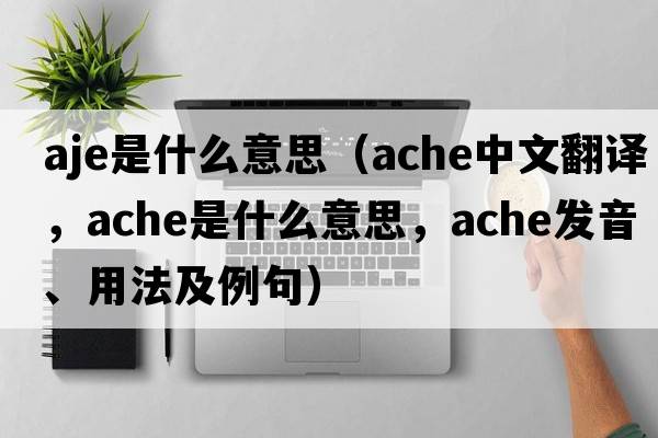 aje是什么意思（ache中文翻譯，ache是什么意思，ache發(fā)音、用法及例句）