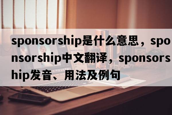 sponsorship是什么意思，sponsorship中文翻譯，sponsorship發(fā)音、用法及例句