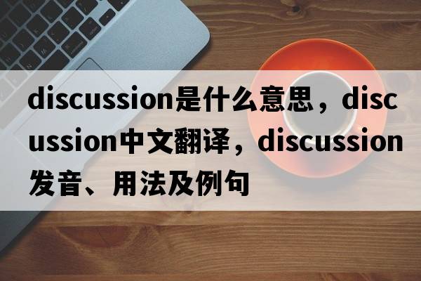 discussion是什么意思，discussion中文翻譯，discussion發(fā)音、用法及例句