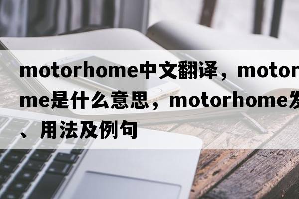 motorhome中文翻譯，motorhome是什么意思，motorhome發(fā)音、用法及例句