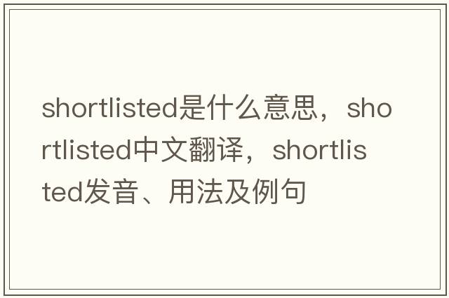 shortlisted是什么意思，shortlisted中文翻譯，shortlisted發(fā)音、用法及例句