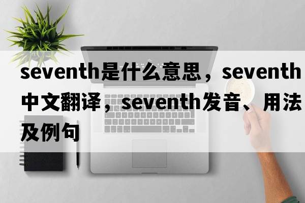 seventh是什么意思，seventh中文翻譯，seventh發(fā)音、用法及例句