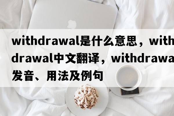withdrawal是什么意思，withdrawal中文翻譯，withdrawal發(fā)音、用法及例句