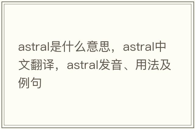 astral是什么意思，astral中文翻譯，astral發(fā)音、用法及例句