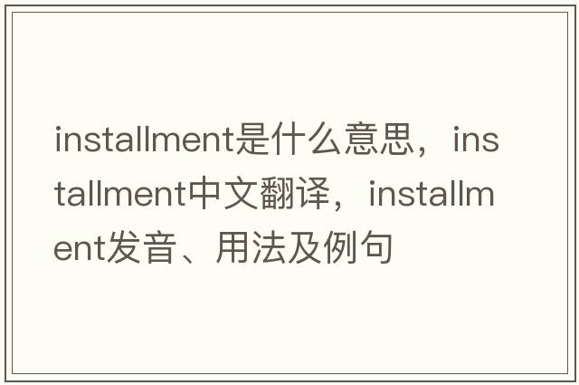 installment是什么意思，installment中文翻譯，installment發(fā)音、用法及例句