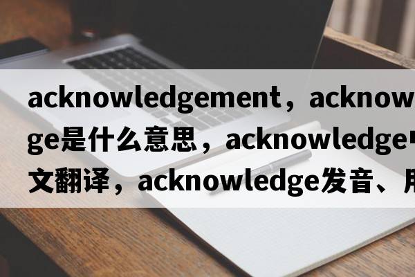 acknowledgement，acknowledge是什么意思，acknowledge中文翻譯，acknowledge發(fā)音、用法及例句