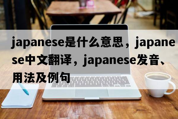 Japanese是什么意思，Japanese中文翻譯，Japanese發(fā)音、用法及例句
