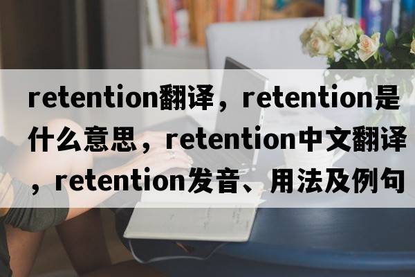 retention翻譯，retention是什么意思，retention中文翻譯，retention發(fā)音、用法及例句
