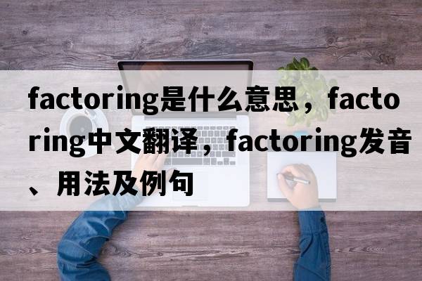 factoring是什么意思，factoring中文翻譯，factoring發(fā)音、用法及例句