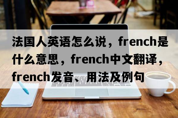 法國(guó)人英語(yǔ)怎么說(shuō)，F(xiàn)rench是什么意思，F(xiàn)rench中文翻譯，F(xiàn)rench發(fā)音、用法及例句