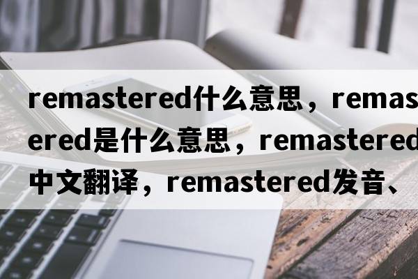 remastered什么意思，remastered是什么意思，remastered中文翻譯，remastered發(fā)音、用法及例句