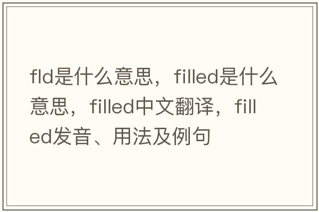 fld是什么意思，filled是什么意思，filled中文翻譯，filled發(fā)音、用法及例句