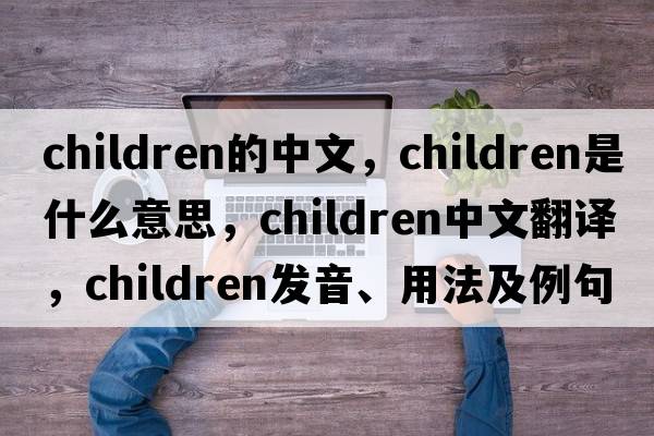 children的中文，children是什么意思，children中文翻譯，children發(fā)音、用法及例句