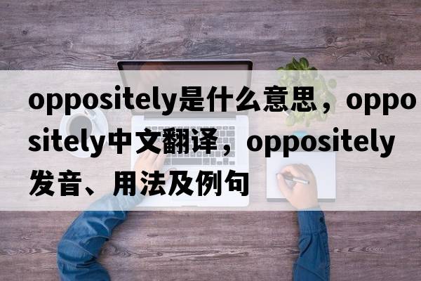 oppositely是什么意思，oppositely中文翻譯，oppositely發(fā)音、用法及例句