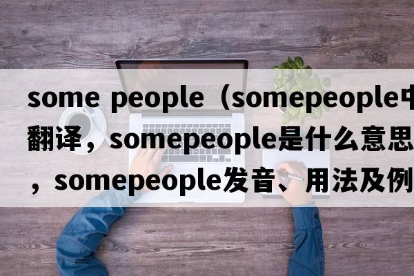 some people（somepeople中文翻譯，somepeople是什么意思，somepeople發(fā)音、用法及例句）