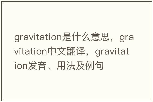gravitation是什么意思，gravitation中文翻譯，gravitation發(fā)音、用法及例句