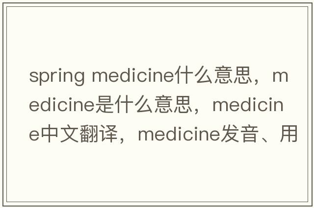 spring medicine什么意思，medicine是什么意思，medicine中文翻譯，medicine發(fā)音、用法及例句
