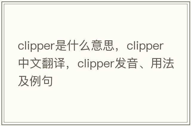 clipper是什么意思，clipper中文翻譯，clipper發(fā)音、用法及例句