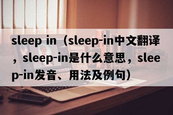 sleep in（sleep-in中文翻譯，sleep-in是什么意思，sleep-in發(fā)音、用法及例句）
