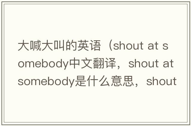 大喊大叫的英語（shout at somebody中文翻譯，shout at somebody是什么意思，shout at somebody發(fā)音、用法及例句）