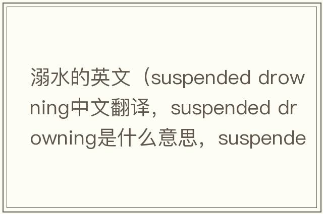 溺水的英文（suspended drowning中文翻譯，suspended drowning是什么意思，suspended drowning發(fā)音、用法及例句）