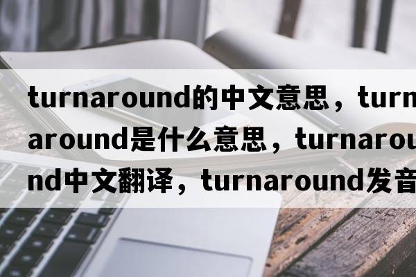 turnaround的中文意思，turnaround是什么意思，turnaround中文翻譯，turnaround發(fā)音、用法及例句