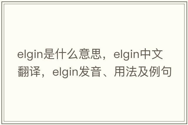 elgin是什么意思，elgin中文翻譯，elgin發(fā)音、用法及例句