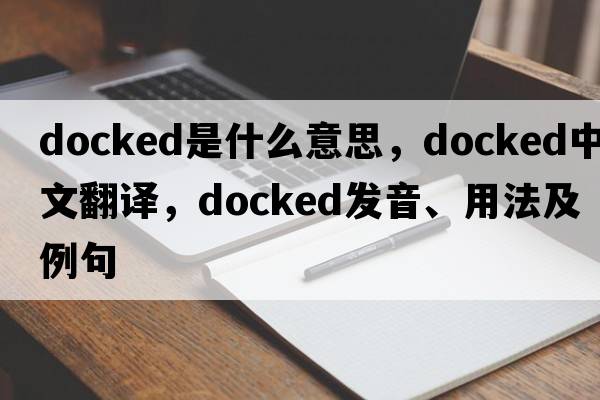 docked是什么意思，docked中文翻譯，docked發(fā)音、用法及例句