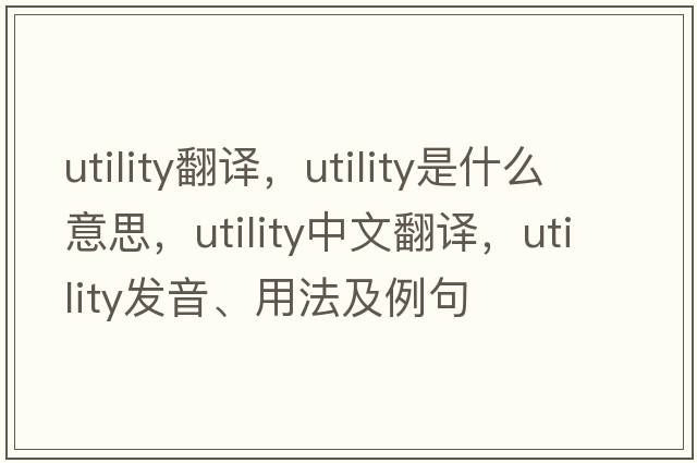 utility翻譯，utility是什么意思，utility中文翻譯，utility發(fā)音、用法及例句