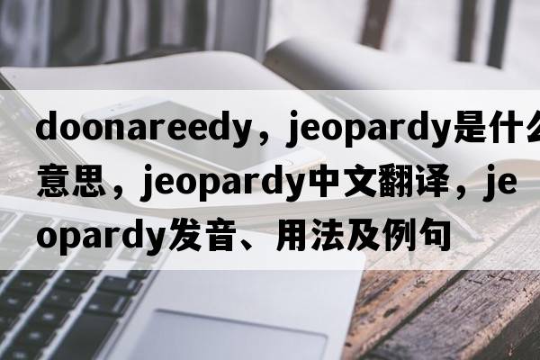 doonareedy，jeopardy是什么意思，jeopardy中文翻譯，jeopardy發(fā)音、用法及例句