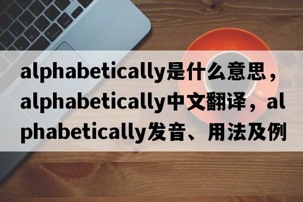 alphabetically是什么意思，alphabetically中文翻譯，alphabetically發(fā)音、用法及例句