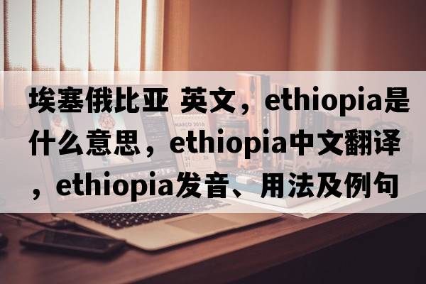 埃塞俄比亞 英文，Ethiopia是什么意思，Ethiopia中文翻譯，Ethiopia發(fā)音、用法及例句