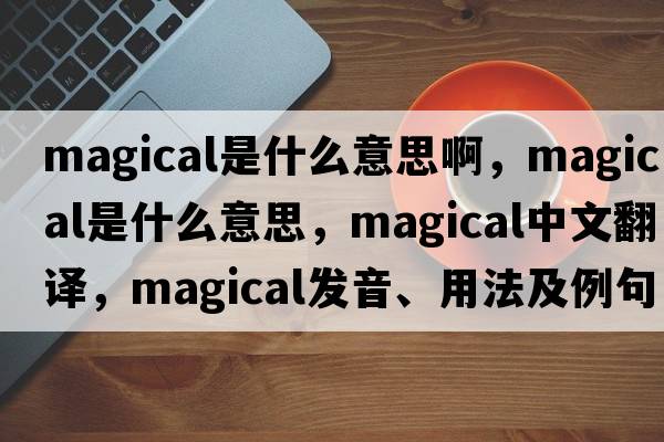 magical是什么意思啊，magical是什么意思，magical中文翻譯，magical發(fā)音、用法及例句
