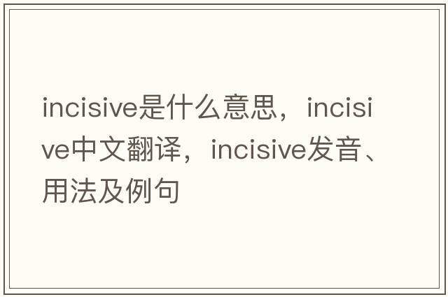 incisive是什么意思，incisive中文翻譯，incisive發(fā)音、用法及例句