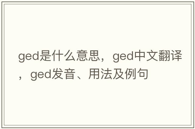 ged是什么意思，ged中文翻譯，ged發(fā)音、用法及例句