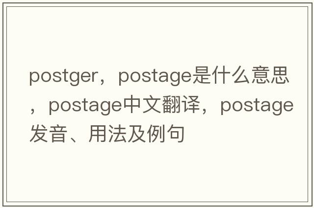 postger，postage是什么意思，postage中文翻譯，postage發(fā)音、用法及例句